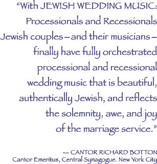 With Jewish Wedding Music Processionals and Recesssionals Jewish couples and thier musicians finally have orchestrated processional and recessional wedding music that is beautiful, authentically Jewish and frelects the solemnity, awe and job of the marriage service.